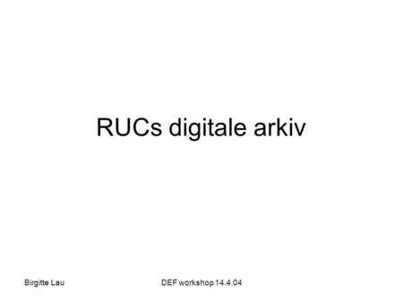 Birgitte LauDEF workshop 14.4.04 RUCs digitale arkiv.