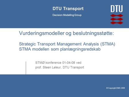 © Copyright DMG 2008 DTU Transport Decision Modelling Group Vurderingsmodeller og beslutningsstøtte: Strategic Transport Management Analysis (STMA) STMA.