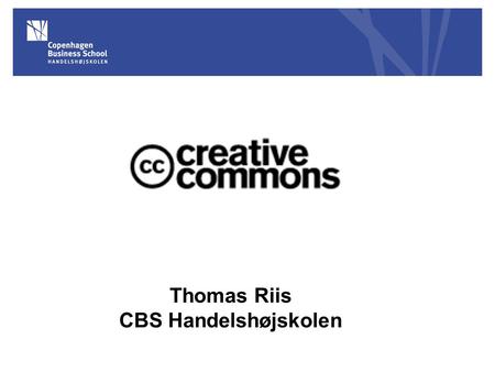 Thomas Riis CBS Handelshøjskolen. Creative Commons Etableret i 2001 Lawrence Lessig, Stanford Law School: 'Code is code‘ ‘Free Culture - How Big Media.