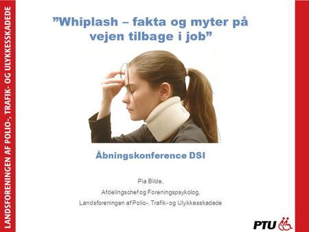 ”Whiplash – fakta og myter på vejen tilbage i job” Åbningskonference DSI Pia Bilde, Afdelingschef og Foreningspsykolog, Landsforeningen af Polio-, Trafik-