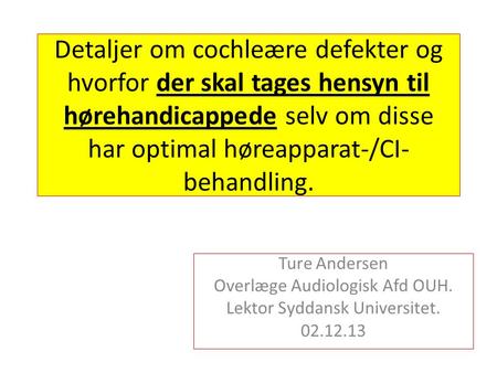 Detaljer om cochleære defekter og hvorfor der skal tages hensyn til hørehandicappede selv om disse har optimal høreapparat-/CI- behandling. Ture Andersen.