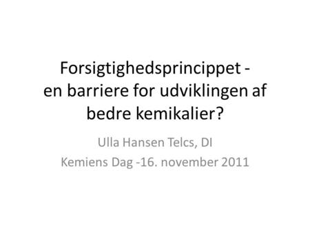 Forsigtighedsprincippet - en barriere for udviklingen af bedre kemikalier? Ulla Hansen Telcs, DI Kemiens Dag -16. november 2011.