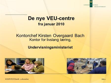 KOMPETENCEmidt - 9.december Side 1 De nye VEU-centre fra januar 2010 Kontorchef Kirsten Overgaard Bach Kontor for livslang læring, Undervisningsministeriet.