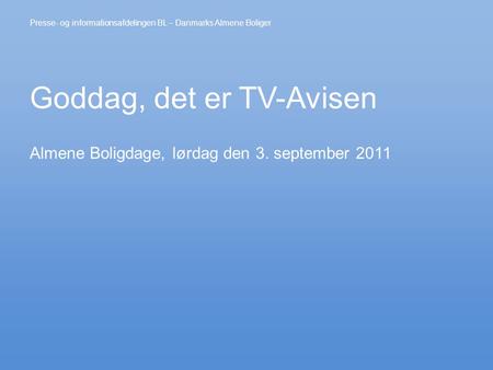 Goddag, det er TV-Avisen Almene Boligdage, lørdag den 3. september 2011 Presse- og informationsafdelingen BL – Danmarks Almene Boliger.
