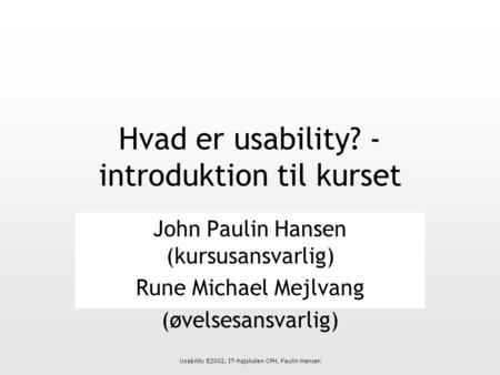 Usability E2002, IT-højskolen CPH, Paulin Hansen Hvad er usability? - introduktion til kurset John Paulin Hansen (kursusansvarlig) Rune Michael Mejlvang.