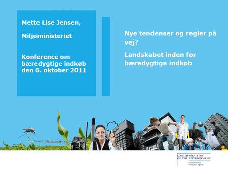 Mette Lise Jensen, Miljøministeriet Konference om bæredygtige indkøb den 6. oktober 2011 Nye tendenser og regler på vej? Landskabet inden for bæredygtige.