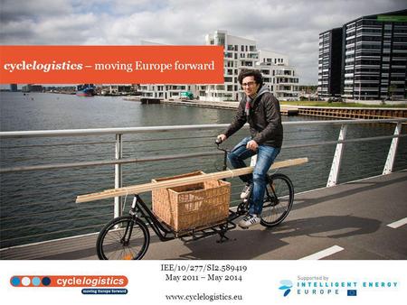 Cyclelogistics – moving Europe forward IEE/10/277/SI2.589419 May 2011 – May 2014 www.cyclelogistics.eu.