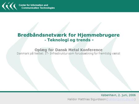 Center for Information and Communication Technologies Bredbåndsnetværk for Hjemmebrugere - Teknologi og trends - Oplæg for Dansk Metal Konference Danmark.