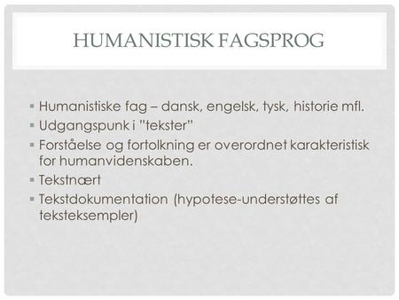 Humanistisk fagsprog Humanistiske fag – dansk, engelsk, tysk, historie mfl. Udgangspunk i ”tekster” Forståelse og fortolkning er overordnet karakteristisk.