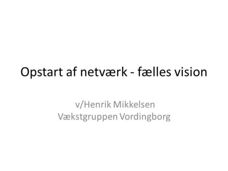 Opstart af netværk - fælles vision v/Henrik Mikkelsen Vækstgruppen Vordingborg.