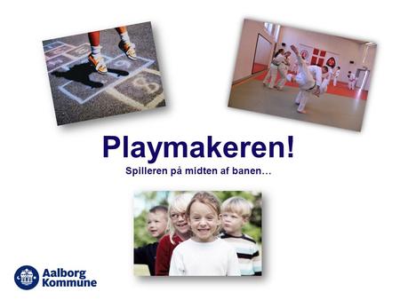 Playmakeren! Spilleren på midten af banen…. 2006 - opstart af Playmakeren i Aalborg Kommune •24 mio. kr. Til ”Børn og Unge i Bevægelse”. •Kickstart på.