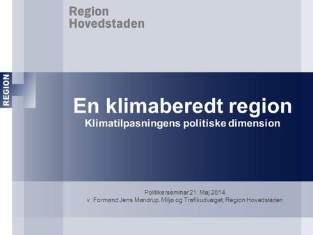 En klimaberedt region Klimatilpasningens politiske dimension Politikerseminar 21. Maj 2014 v. Formand Jens Mandrup, Miljø og Trafikudvalget, Region Hovedstaden.