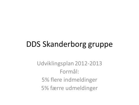 DDS Skanderborg gruppe Udviklingsplan 2012-2013 Formål: 5% flere indmeldinger 5% færre udmeldinger.