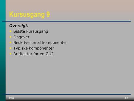 DIEB9.1 Kursusgang 9 Oversigt: • Sidste kursusgang • Opgaver • Beskrivelser af komponenter • Typiske komponenter • Arkitektur for en GUI.