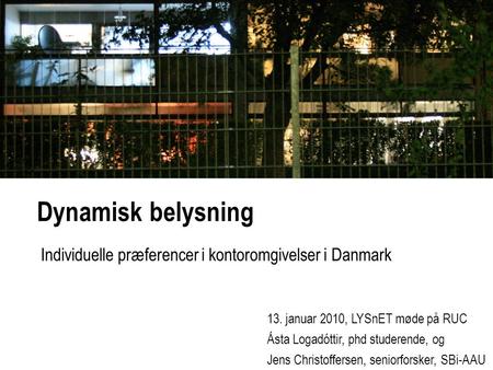 Dynamisk belysning Individuelle præferencer i kontoromgivelser i Danmark 13. januar 2010, LYSnET møde på RUC Ásta Logadóttir, phd studerende, og Jens Christoffersen,