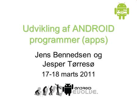 Udvikling af ANDROID programmer (apps) Jens Bennedsen og Jesper Tørresø 17-18 marts 2011.