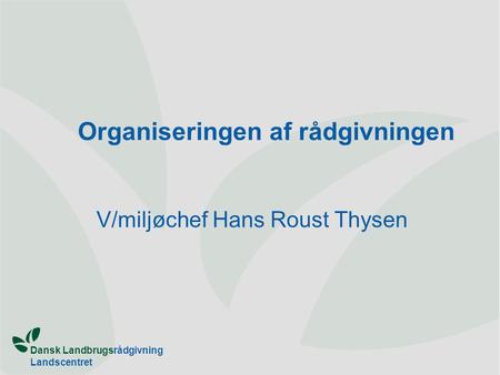 Dansk Landbrugsrådgivning Landscentret Organiseringen af rådgivningen V/miljøchef Hans Roust Thysen.