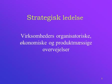 Strategisk ledelse Virksomheders organisatoriske, økonomiske og produktmæssige overvejelser.