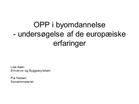 OPP i byomdannelse - undersøgelse af de europæiske erfaringer Lise Aaen Erhvervs- og Byggestyrelsen Pia Nielsen Socialministeriet.