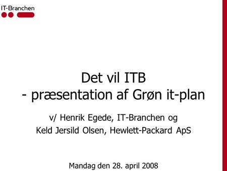 Det vil ITB - præsentation af Grøn it-plan v/ Henrik Egede, IT-Branchen og Keld Jersild Olsen, Hewlett-Packard ApS Mandag den 28. april 2008.