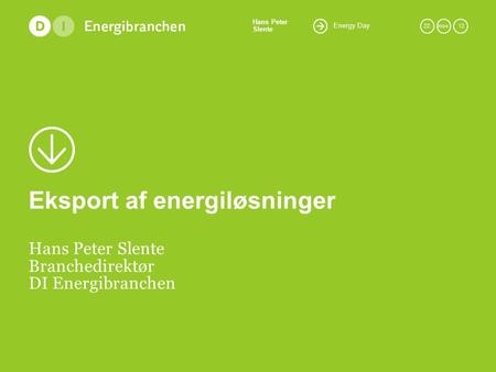 Energy Day Hans Peter Slente 22.nov. 12 Eksport af energiløsninger Hans Peter Slente Branchedirektør DI Energibranchen.