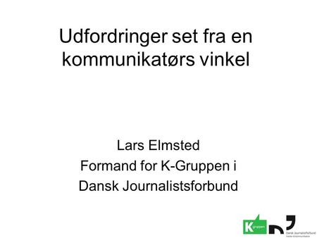 Udfordringer set fra en kommunikatørs vinkel Lars Elmsted Formand for K-Gruppen i Dansk Journalistsforbund.