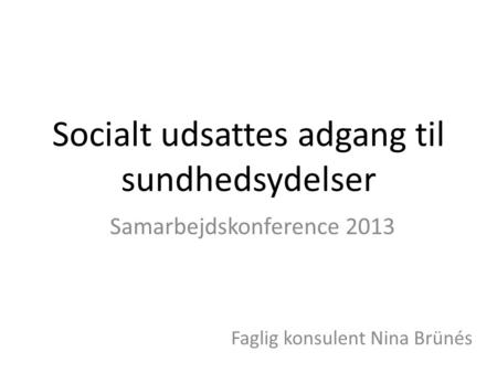 Socialt udsattes adgang til sundhedsydelser Samarbejdskonference 2013 Faglig konsulent Nina Brünés.