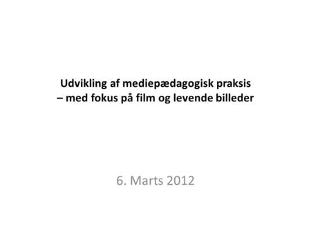 Udvikling af mediepædagogisk praksis – med fokus på film og levende billeder 6. Marts 2012.
