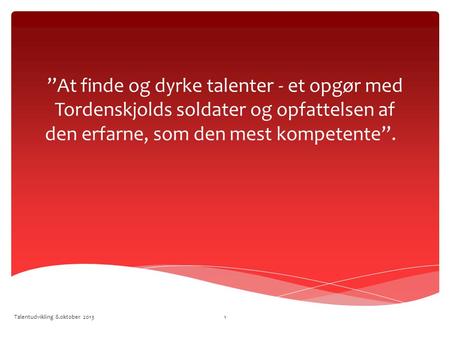 ”At finde og dyrke talenter - et opgør med Tordenskjolds soldater og opfattelsen af den erfarne, som den mest kompetente”. Talentudvikling 8.oktober 2013.