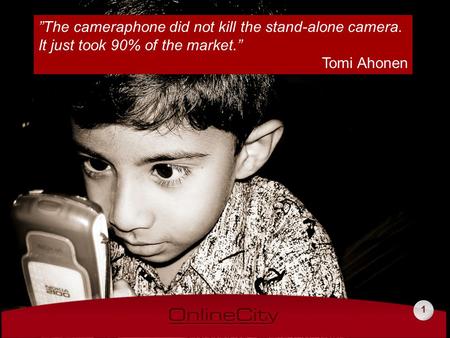 1 ”The cameraphone did not kill the stand-alone camera. It just took 90% of the market.” Tomi Ahonen.