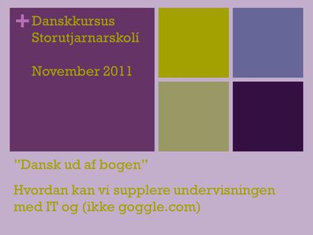 + Danskkursus Storutjarnarskolí November 2011 ”Dansk ud af bogen” Hvordan kan vi supplere undervisningen med IT og (ikke goggle.com)