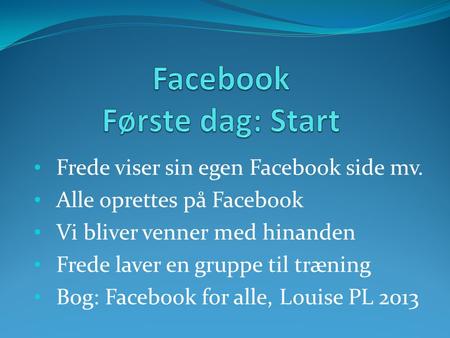 • Frede viser sin egen Facebook side mv. • Alle oprettes på Facebook • Vi bliver venner med hinanden • Frede laver en gruppe til træning • Bog: Facebook.