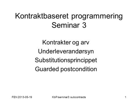 FEN 2013-05-19KbP/seminar3: subcontracts1 Kontraktbaseret programmering Seminar 3 Kontrakter og arv Underleverandørsyn Substitutionsprincippet Guarded.