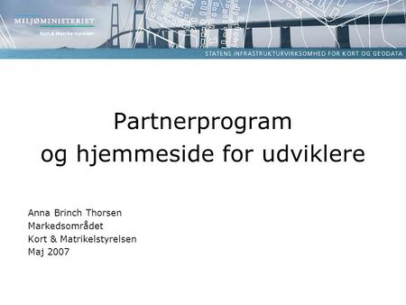 Partnerprogram og hjemmeside for udviklere Anna Brinch Thorsen Markedsområdet Kort & Matrikelstyrelsen Maj 2007.