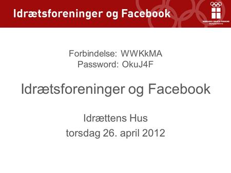 Idrættens Hus torsdag 26. april 2012 Forbindelse: WWKkMA Password: OkuJ4F Idrætsforeninger og Facebook.