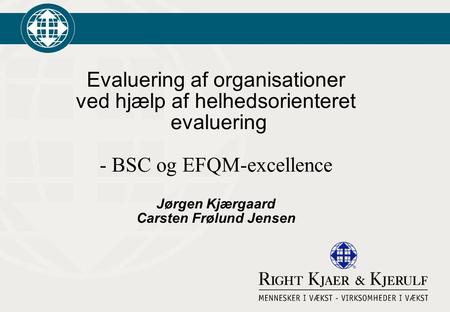 Evaluering af organisationer ved hjælp af helhedsorienteret evaluering - BSC og EFQM-excellence Jørgen Kjærgaard Carsten Frølund Jensen.