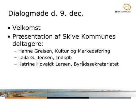 Dialogmøde d. 9. dec. •Velkomst •Præsentation af Skive Kommunes deltagere: –Hanne Greisen, Kultur og Markedsføring –Laila G. Jensen, Indkøb –Katrine Hovaldt.