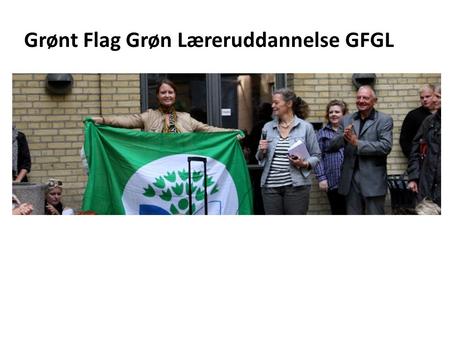 Grønt Flag Grøn Læreruddannelse GFGL. 27/08/10 Det Grønne Flag er hejst på Zahle Ved en flaghejsningsceremoni fredag den 27. august overrakte Børne- og.