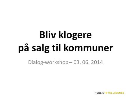 Bliv klogere på salg til kommuner Dialog-workshop – 03. 06. 2014.