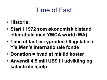 Time of Fast •Historie: •Start i 1972 som økonomisk bistand efter aftale med YMCA world (WA) •Time of fast er rygraden / flagskibet i Y’s Men’s internationale.