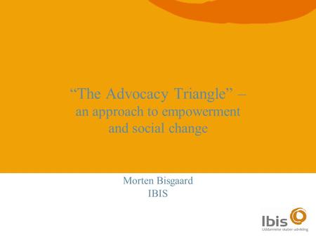 1 “The Advocacy Triangle” – an approach to empowerment and social change Morten Bisgaard IBIS.