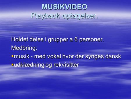 MUSIKVIDEO Playback optagelser. Holdet deles i grupper a 6 personer. Medbring:  musik - med vokal hvor der synges dansk  udklædning og rekvisitter.