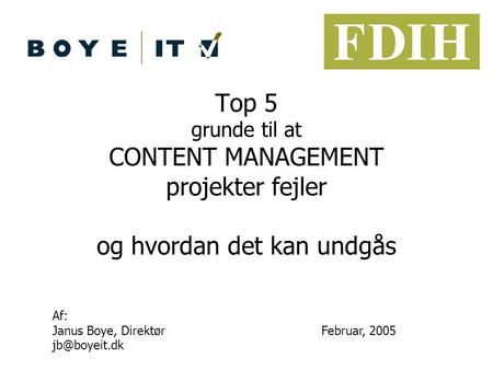 Top 5 grunde til at CONTENT MANAGEMENT projekter fejler og hvordan det kan undgås Af: Janus Boye, Direktør jb@boyeit.dk Februar, 2005.