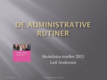 SkoleIntra-træffet 2013 Leif Andersen 29-06-2014De administrative rutiner1.