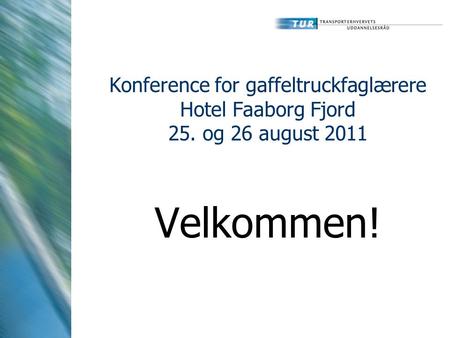Konference for gaffeltruckfaglærere Hotel Faaborg Fjord 25. og 26 august 2011 Velkommen!