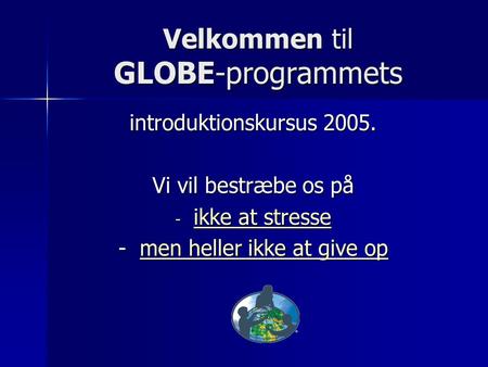 Velkommen til GLOBE-programmets introduktionskursus 2005. Vi vil bestræbe os på - ikke at stresse ikke at stresse ikke at stresse - men heller ikke at.