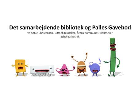 Det samarbejdende bibliotek og Palles Gavebod v/ Annie Christensen, Børnebibliotekar, Århus Kommunes Biblioteker ach@aarhus.dk.