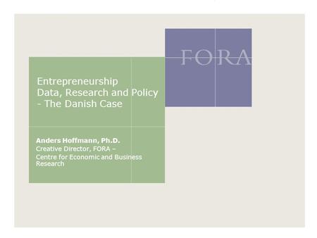 Entrepreneurship Data, Research and Policy - The Danish Case Anders Hoffmann, Ph.D. Creative Director, FORA – Centre for Economic and Business Research.