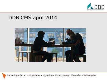 DDB CMS april 2014 Lanceringsplan • Hostingplaner • Migrering • Undervisning • Manualer • Inddragelse.