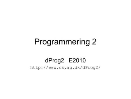 DProg2 E2010 http://www.cs.au.dk/dProg2/ Programmering 2 dProg2 E2010 http://www.cs.au.dk/dProg2/